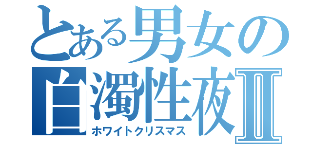 とある男女の白濁性夜Ⅱ（ホワイトクリスマス）