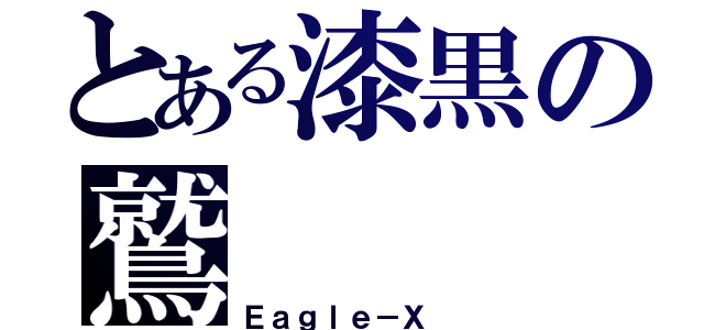 とある漆黒の鷲（Ｅａｇｌｅ－Ｘ ）