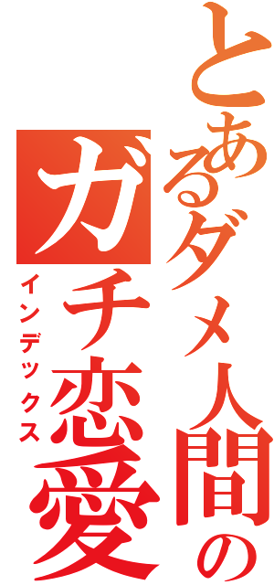 とあるダメ人間のガチ恋愛（インデックス）