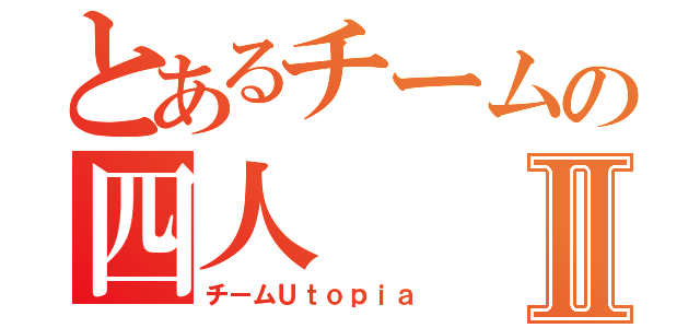 とあるチームの四人Ⅱ（チームＵｔｏｐｉａ）