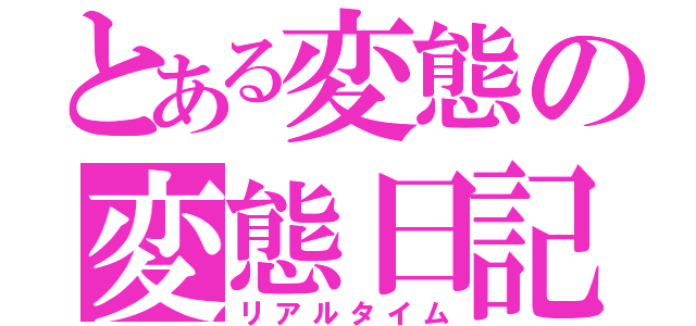 とある変態の変態日記（リアルタイム）