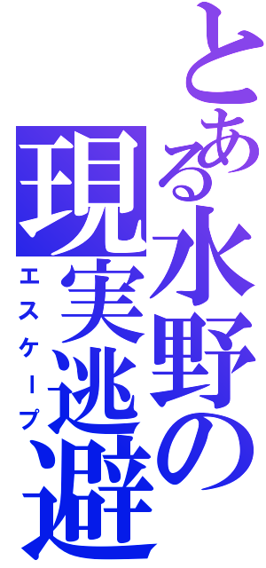 とある水野の現実逃避（エスケープ）