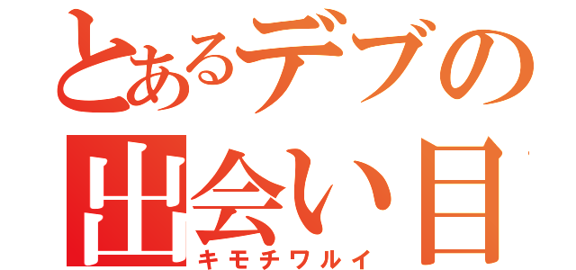 とあるデブの出会い目録（キモチワルイ）