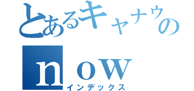 とあるキャナウのｎｏｗ（インデックス）