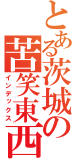 とある茨城の苦笑東西（インデックス）