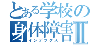 とある学校の身体障害者Ⅱ（インデックス）