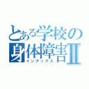 とある学校の身体障害者Ⅱ（インデックス）