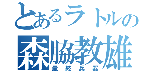 とあるラトルの森脇教雄（最終兵器）