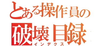 とある操作員の破壊目録（インデクス）