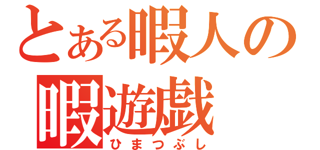 とある暇人の暇遊戯（ひまつぶし）