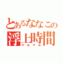 とあるななこの浮上時間（やほやほ）