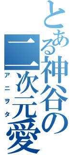 とある神谷の二次元愛好（アニヲタ）