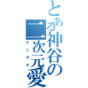 とある神谷の二次元愛好（アニヲタ）