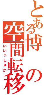 とある博の空間転移（いいっしゅか）