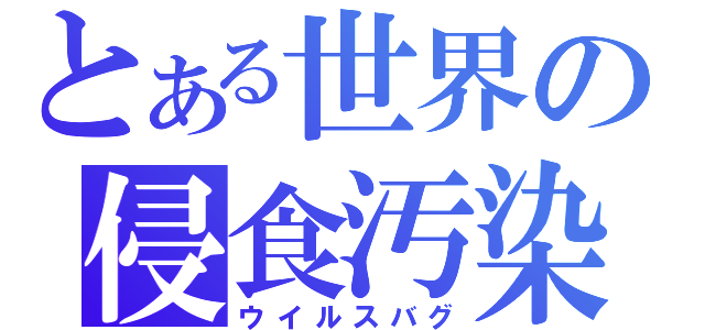 とある世界の侵食汚染（ウイルスバグ）