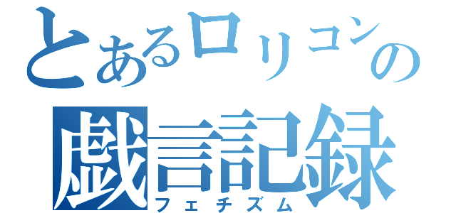 とあるロリコンの戯言記録（フェチズム）