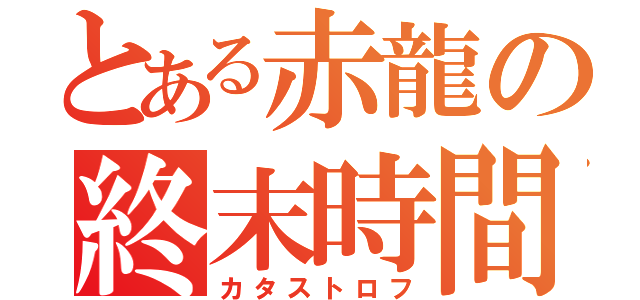 とある赤龍の終末時間（カタストロフ）