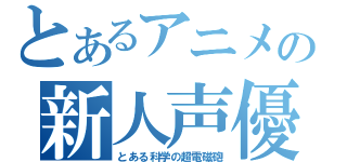 とあるアニメの新人声優（とある科学の超電磁砲）