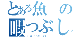 とある魚の暇つぶし（（ ∩՞ټ՞∩） ンフ～～）