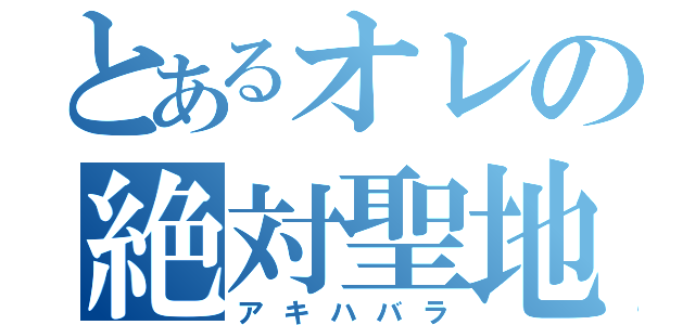 とあるオレの絶対聖地（アキハバラ）