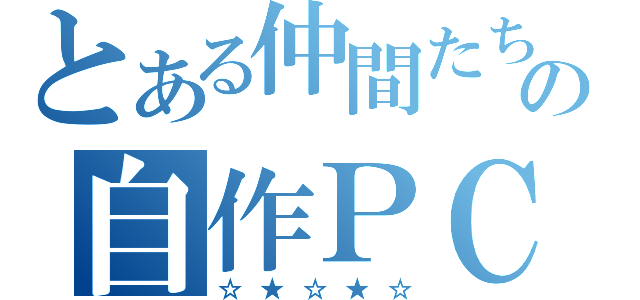 とある仲間たちの自作ＰＣ（☆★☆★☆）