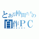 とある仲間たちの自作ＰＣ（☆★☆★☆）