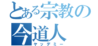 とある宗教の今道人（ヤッデミー）