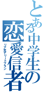 とある中学生の恋愛信者抹消計画（リア充デリートプラン）