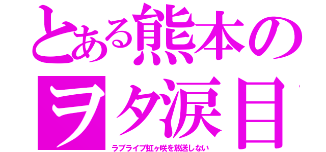 とある熊本のヲタ涙目（ラブライブ虹ヶ咲を放送しない）