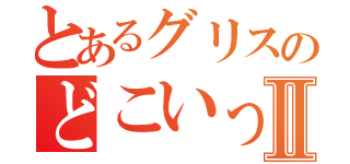 とあるグリスのどこいったⅡ（）