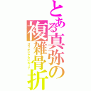 とある真弥の複雑骨折（ばっかじゃないの～？）