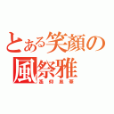 とある笑顏の風祭雅（遙仰凰華）