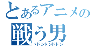 とあるアニメの戦う男（ドドンドンドドン）