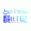 とある干物男の悲壮日記（Ｐｒｏｇｒｅｓｓ）