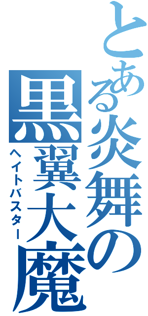 とある炎舞の黒翼大魔（ヘイトバスター）