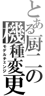 とある厨二の機種変更（モデルチェンジ）