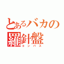 とあるバカの羅針盤（コンパス）