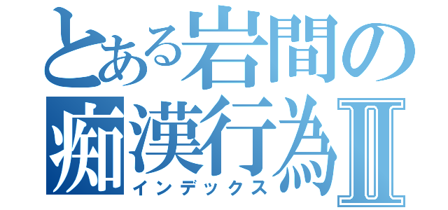 とある岩間の痴漢行為Ⅱ（インデックス）