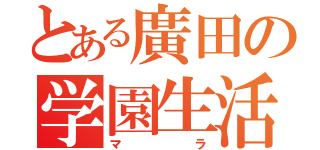 とある廣田の学園生活（マラ）