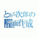 とある次郎の譜面作成者（仮袋）