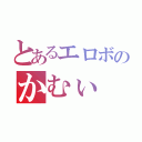 とあるエロボのかむぃ（）