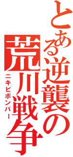 とある逆襲の荒川戦争（ニキビボンバー）