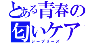 とある青春の匂いケア（シーブリーズ）