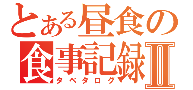 とある昼食の食事記録Ⅱ（タベタログ）