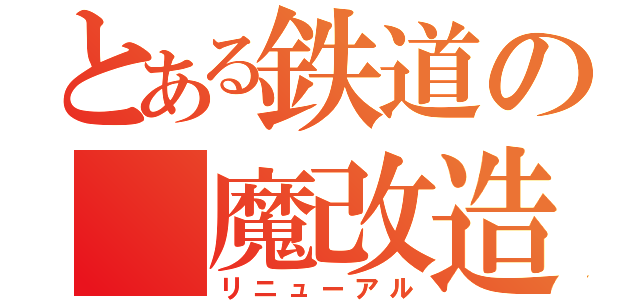 とある鉄道の　魔改造（リニューアル）