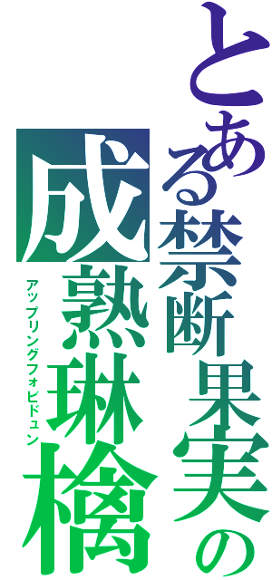 とある禁断果実の成熟琳檎（アップリングフォビドュン）