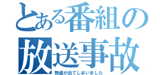 とある番組の放送事故（熱盛が出てしまいました）