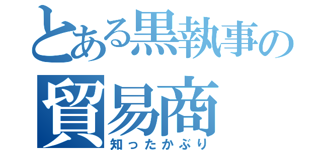 とある黒執事の貿易商（知ったかぶり）