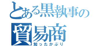 とある黒執事の貿易商（知ったかぶり）