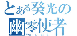 とある癸光の幽零使者（Ｗａｌａｌａｌａ）